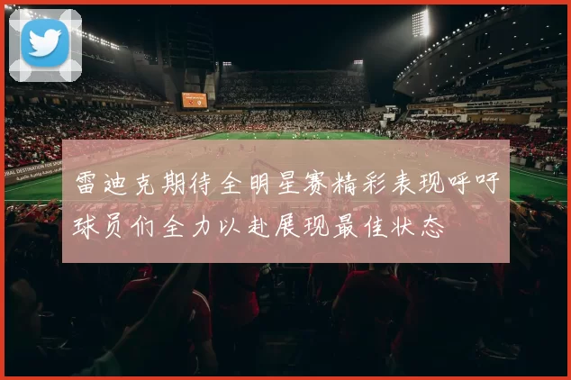 雷迪克期待全明星赛精彩表现呼吁球员们全力以赴展现最佳状态