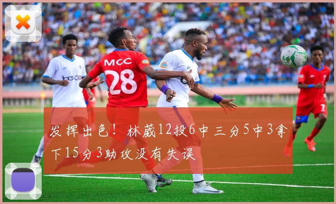 发挥出色！林葳12投6中三分5中3拿下15分3助攻没有失误