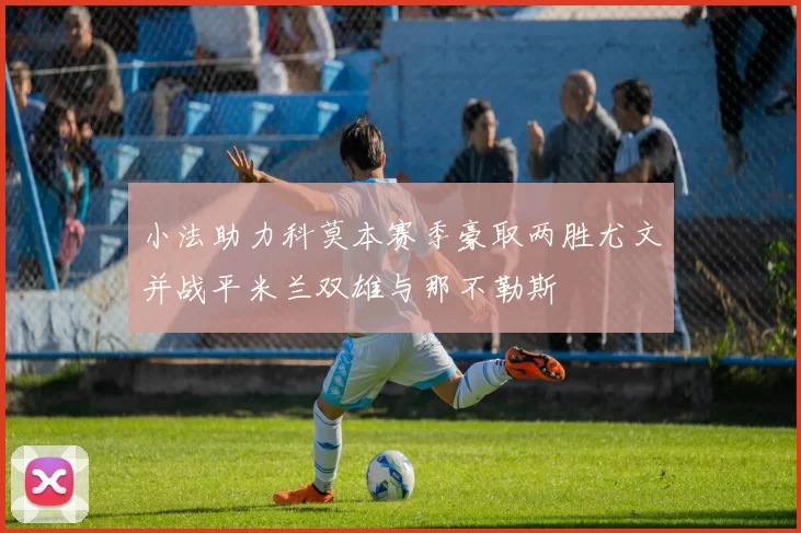 小法助力科莫本赛季豪取两胜尤文并战平米兰双雄与那不勒斯
