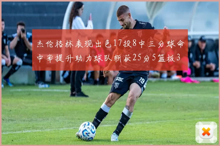杰伦格林表现出色17投8中三分球命中率提升助力球队斩获25分5篮板3助攻