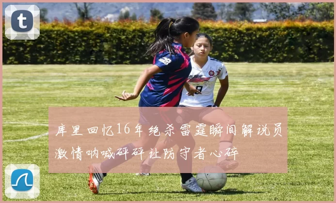 库里回忆16年绝杀雷霆瞬间解说员激情呐喊砰砰让防守者心碎