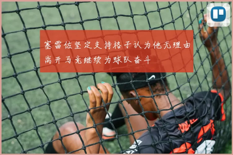 塞雷佐坚定支持格子认为他无理由离开马竞继续为球队奋斗