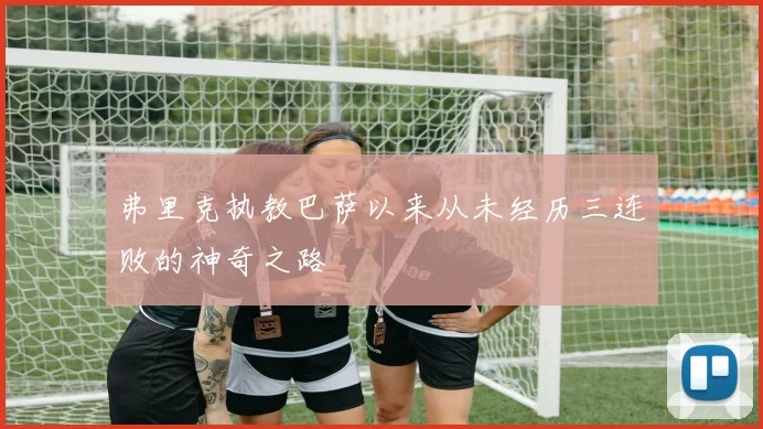 弗里克执教巴萨以来从未经历三连败的神奇之路
