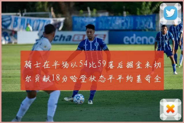 骑士在半场以54比59落后掘金米切尔贡献18分哈登状态平平约基奇全能表现