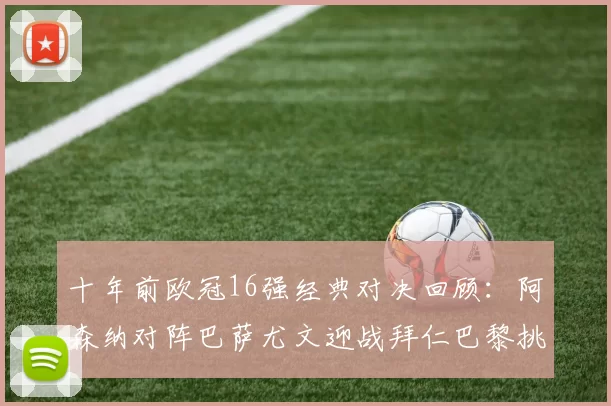 十年前欧冠16强经典对决回顾：阿森纳对阵巴萨尤文迎战拜仁巴黎挑战切尔西