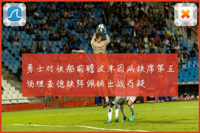 勇士对快船前瞻波津因病缺席第五场理查德缺阵佩顿出战存疑