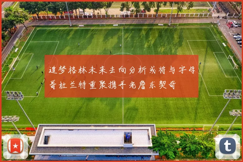 追梦格林未来去向分析或将与字母哥杜兰特重聚携手老詹东契奇