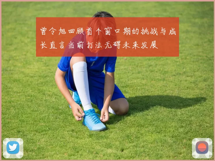 曾令旭回顾首个窗口期的挑战与成长直言当前打法无碍未来发展