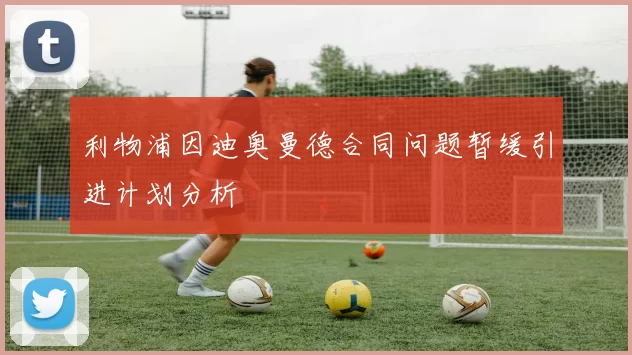 利物浦因迪奥曼德合同问题暂缓引进计划分析