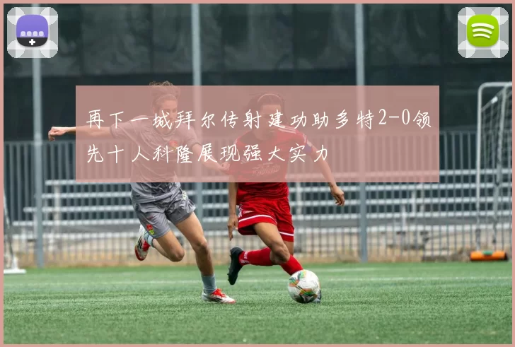 再下一城拜尔传射建功助多特2-0领先十人科隆展现强大实力