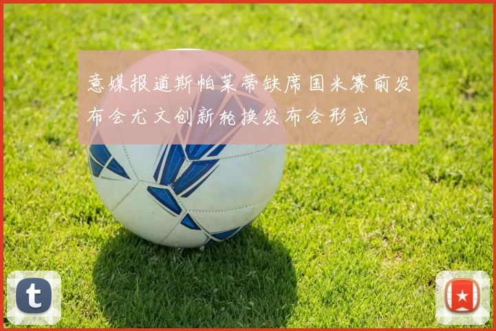 意媒报道斯帕莱蒂缺席国米赛前发布会尤文创新轮换发布会形式