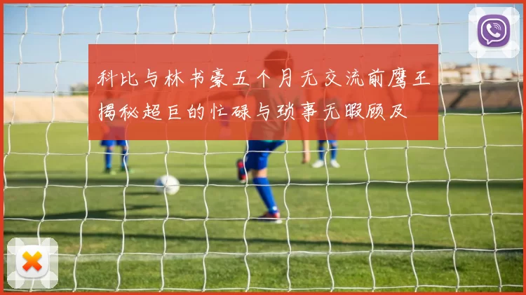 科比与林书豪五个月无交流前鹰王揭秘超巨的忙碌与琐事无暇顾及