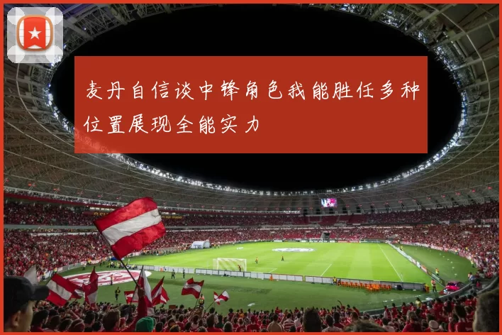 麦丹自信谈中锋角色我能胜任多种位置展现全能实力