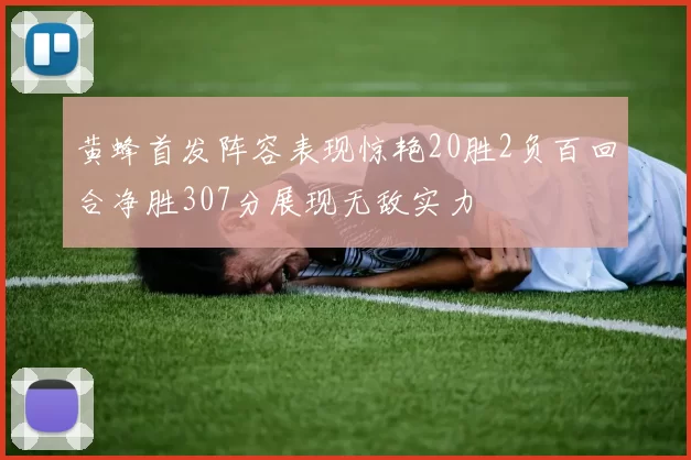 黄蜂首发阵容表现惊艳20胜2负百回合净胜307分展现无敌实力