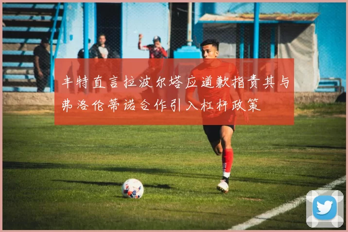 丰特直言拉波尔塔应道歉指责其与弗洛伦蒂诺合作引入杠杆政策