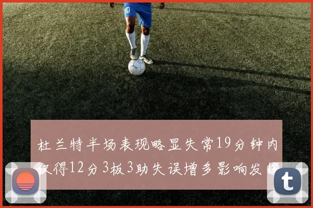 杜兰特半场表现略显失常19分钟内仅得12分3板3助失误增多影响发挥