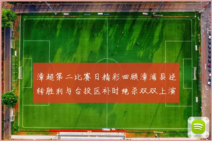 漳超第二比赛日精彩回顾漳浦县逆转胜利与台投区补时绝杀双双上演