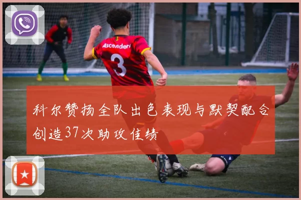 科尔赞扬全队出色表现与默契配合创造37次助攻佳绩