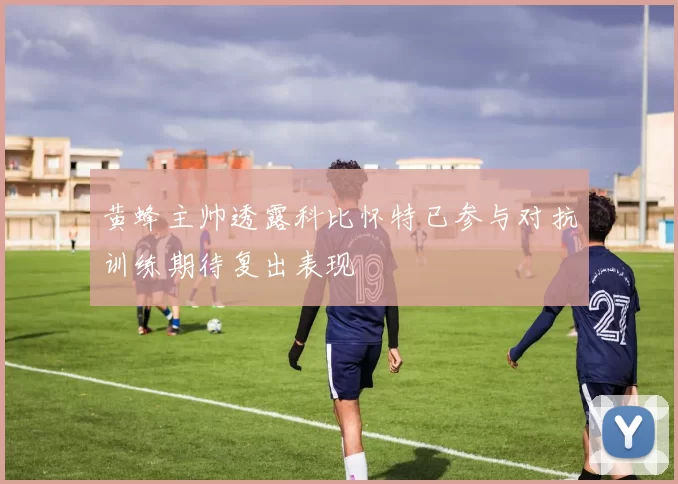 黄蜂主帅透露科比怀特已参与对抗训练期待复出表现