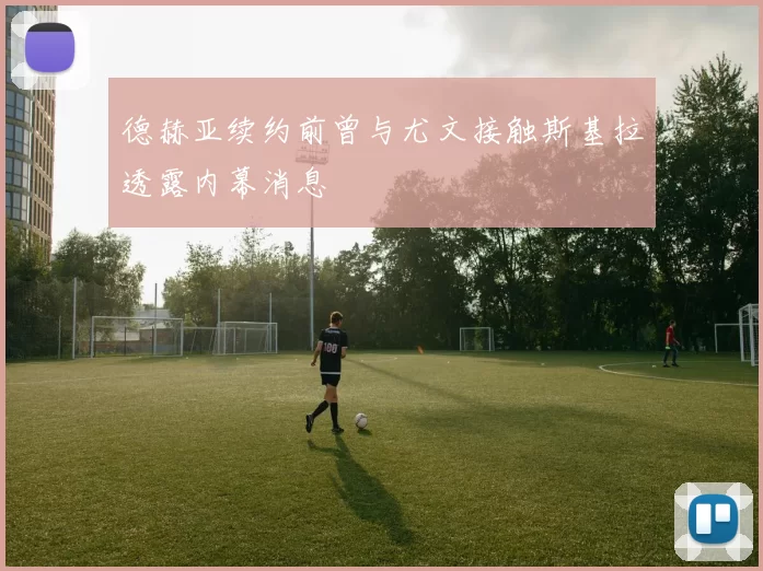 德赫亚续约前曾与尤文接触斯基拉透露内幕消息