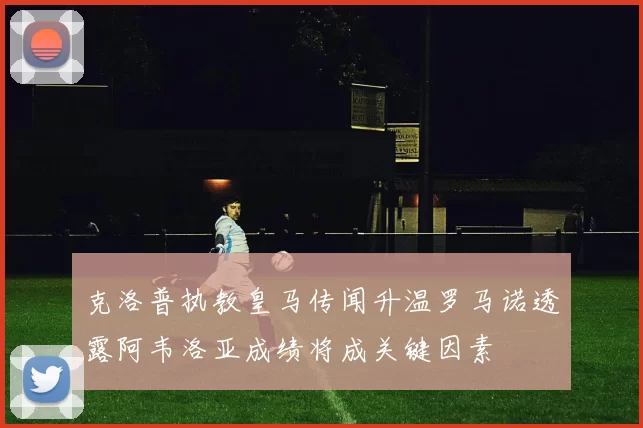 克洛普执教皇马传闻升温罗马诺透露阿韦洛亚成绩将成关键因素