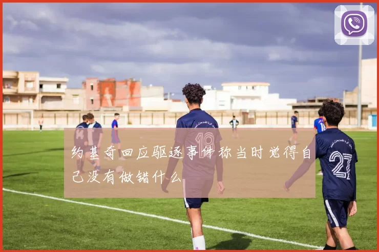 约基奇回应驱逐事件称当时觉得自己没有做错什么