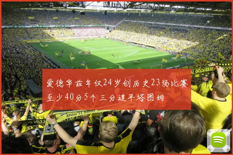 爱德华兹年仅24岁创历史23场比赛至少40分5个三分追平塔图姆